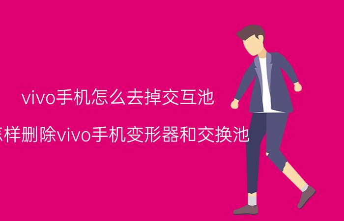 vivo手机怎么去掉交互池 怎样删除vivo手机变形器和交换池？